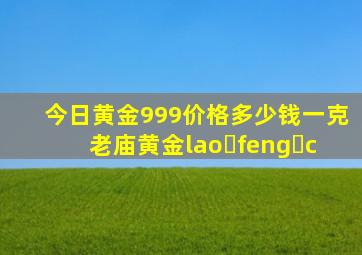 今日黄金999价格多少钱一克老庙黄金lao feng c